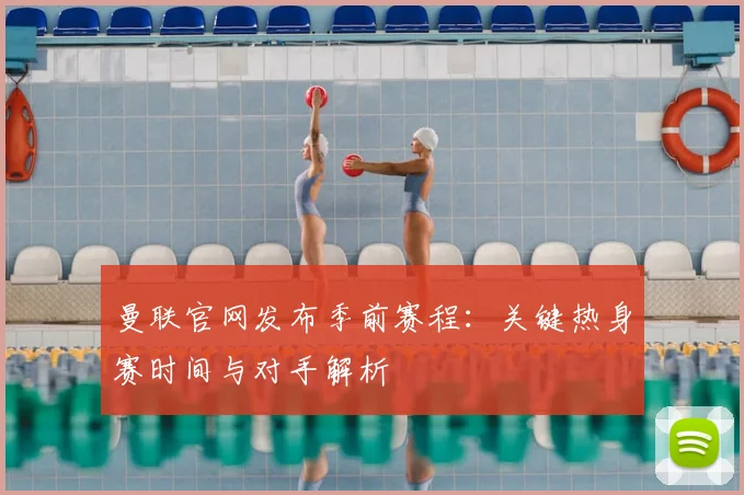 曼联官网发布季前赛程：关键热身赛时间与对手解析