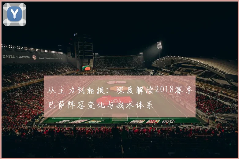 从主力到轮换：深度解读2018赛季巴萨阵容变化与战术体系