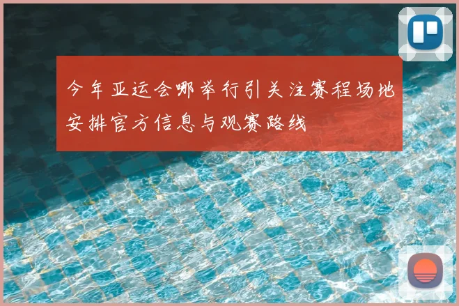 今年亚运会哪举行引关注赛程场地安排官方信息与观赛路线