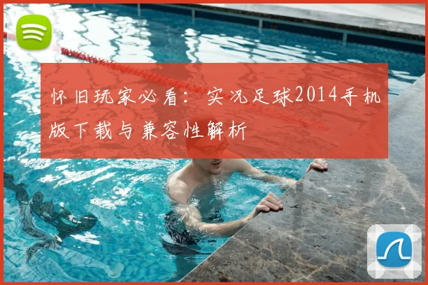 怀旧玩家必看：实况足球2014手机版下载与兼容性解析