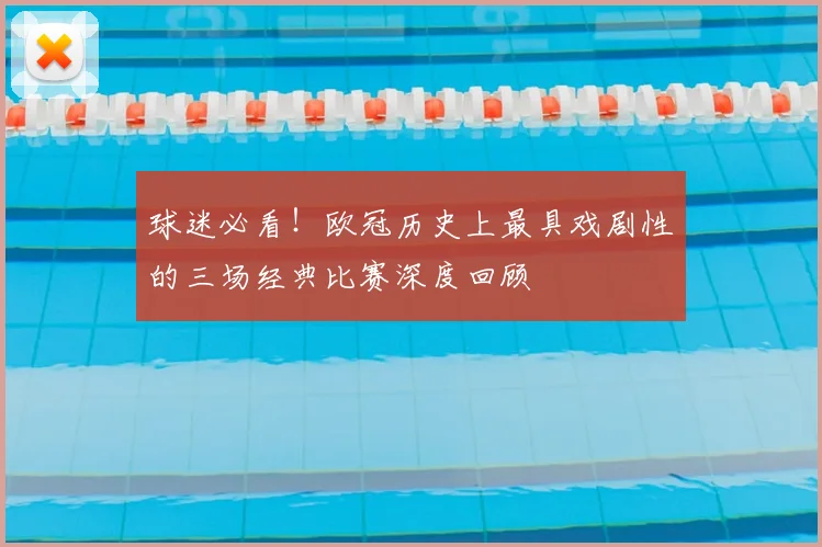 球迷必看！欧冠历史上最具戏剧性的三场经典比赛深度回顾