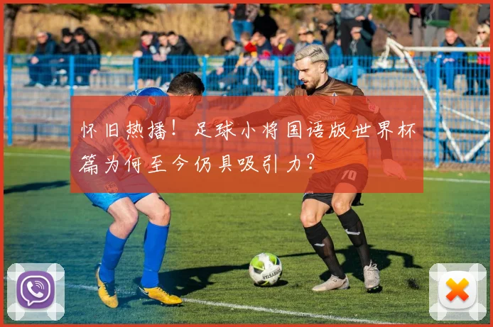 怀旧热播！足球小将国语版世界杯篇为何至今仍具吸引力？