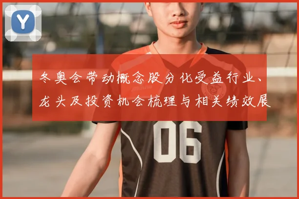 冬奥会带动概念股分化受益行业、龙头及投资机会梳理与相关绩效展望