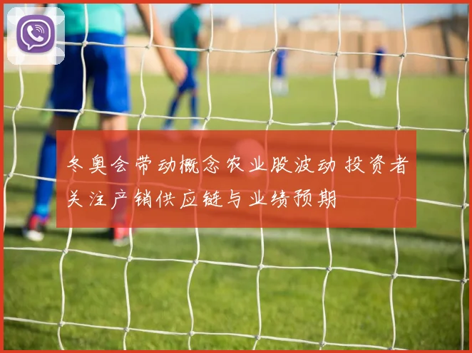 冬奥会带动概念农业股波动 投资者关注产销供应链与业绩预期