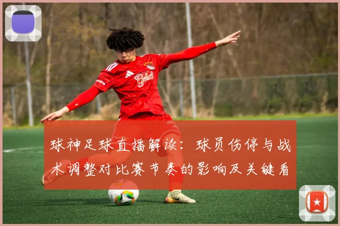 球神足球直播解读：球员伤停与战术调整对比赛节奏的影响及关键看点