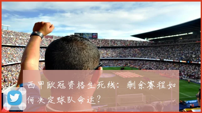 西甲欧冠资格生死线：剩余赛程如何决定球队命运？
